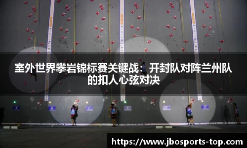 室外世界攀岩锦标赛关键战：开封队对阵兰州队的扣人心弦对决
