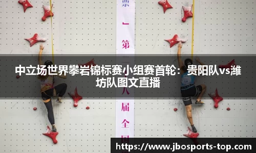 中立场世界攀岩锦标赛小组赛首轮：贵阳队vs潍坊队图文直播